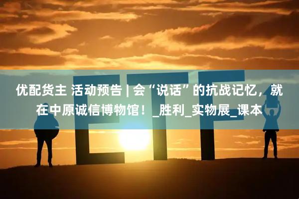 优配货主 活动预告 | 会“说话”的抗战记忆，就在中原诚信博物馆！_胜利_实物展_课本