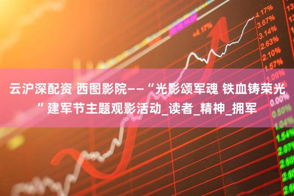 云沪深配资 西图影院——“光影颂军魂 铁血铸荣光”建军节主题观影活动_读者_精神_拥军