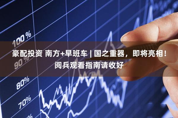 豪配投资 南方+早班车 | 国之重器，即将亮相！阅兵观看指南请收好