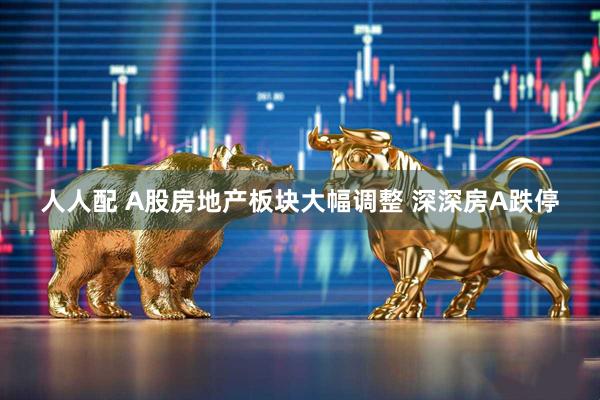 人人配 A股房地产板块大幅调整 深深房A跌停
