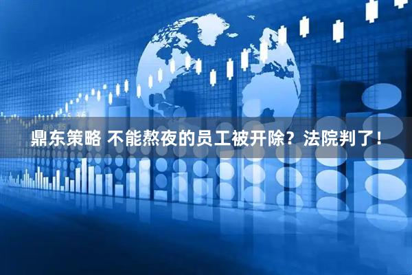 鼎东策略 不能熬夜的员工被开除？法院判了！