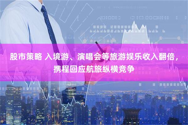 股市策略 入境游、演唱会等旅游娱乐收入翻倍，携程回应航旅纵横竞争
