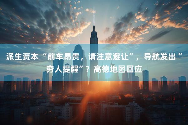 派生资本 “前车昂贵，请注意避让”，导航发出“穷人提醒”？高德地图回应