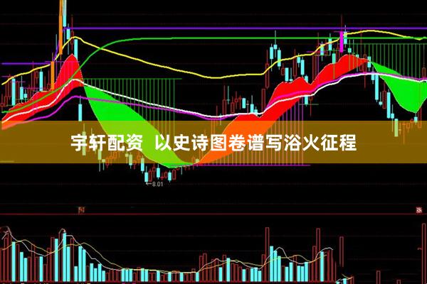 宇轩配资  以史诗图卷谱写浴火征程