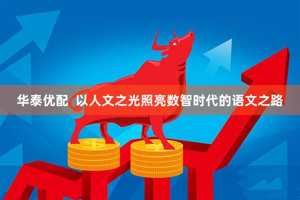 华泰优配  以人文之光照亮数智时代的语文之路