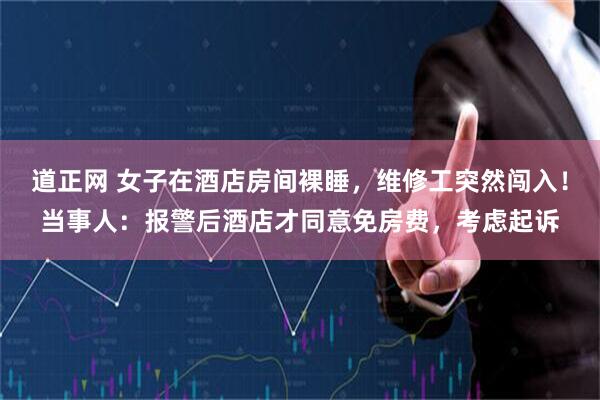 道正网 女子在酒店房间裸睡，维修工突然闯入！当事人：报警后酒店才同意免房费，考虑起诉