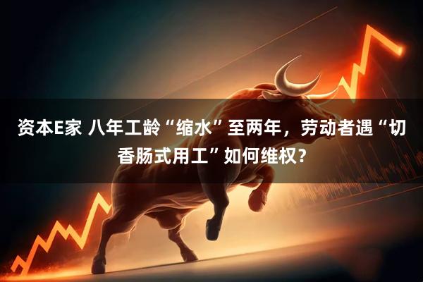 资本E家 八年工龄“缩水”至两年，劳动者遇“切香肠式用工”如何维权？