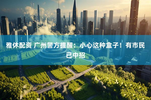 雅休配资 广州警方提醒：小心这种盒子！有市民已中招