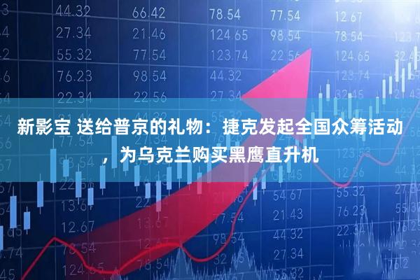 新影宝 送给普京的礼物：捷克发起全国众筹活动，为乌克兰购买黑鹰直升机