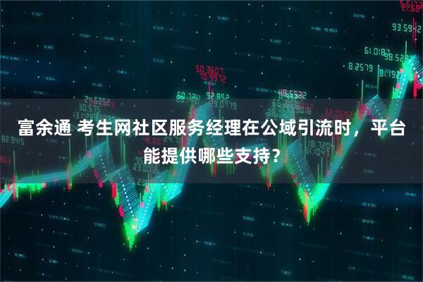 富余通 考生网社区服务经理在公域引流时，平台能提供哪些支持？