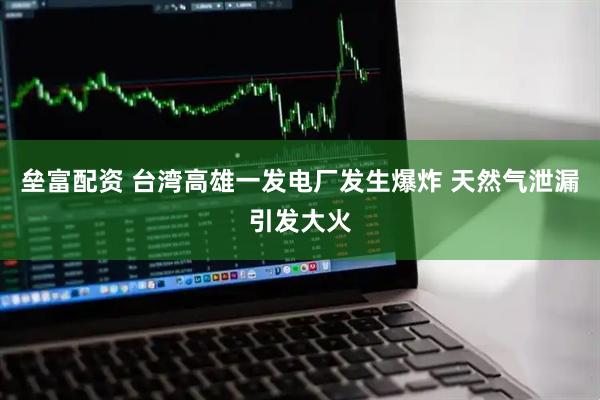 垒富配资 台湾高雄一发电厂发生爆炸 天然气泄漏引发大火
