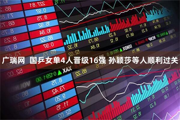 广瑞网  国乒女单4人晋级16强 孙颖莎等人顺利过关