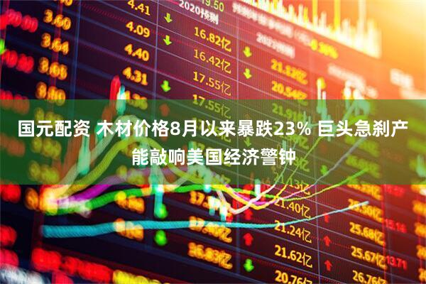 国元配资 木材价格8月以来暴跌23% 巨头急刹产能敲响美国经济警钟