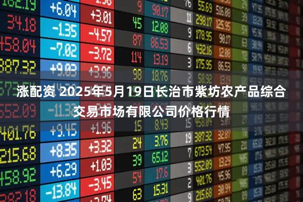 涨配资 2025年5月19日长治市紫坊农产品综合交易市场有限公司价格行情