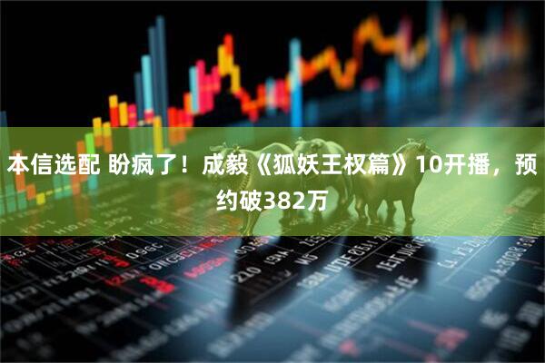 本信选配 盼疯了！成毅《狐妖王权篇》10开播，预约破382万