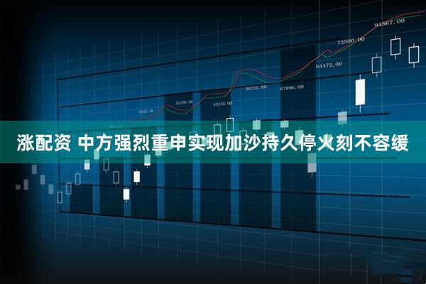 涨配资 中方强烈重申实现加沙持久停火刻不容缓