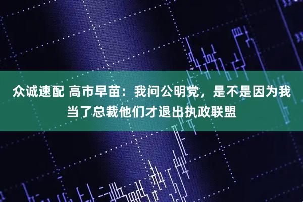 众诚速配 高市早苗：我问公明党，是不是因为我当了总裁他们才退出执政联盟