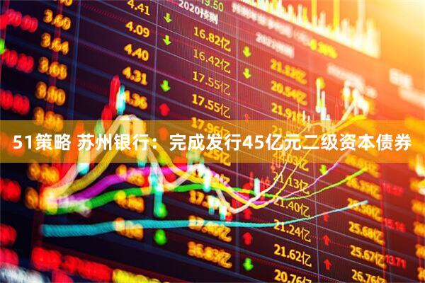 51策略 苏州银行：完成发行45亿元二级资本债券