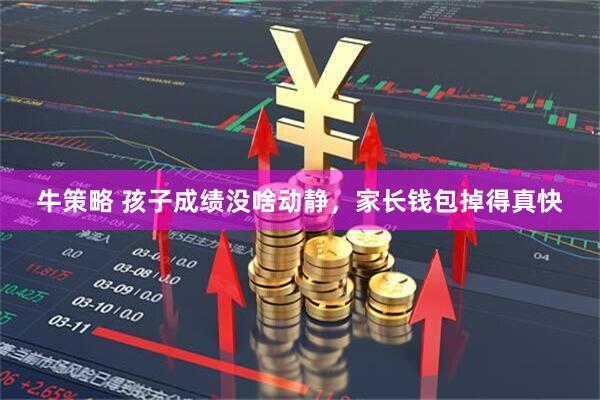 牛策略 孩子成绩没啥动静，家长钱包掉得真快