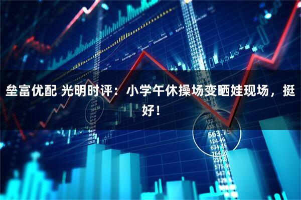 垒富优配 光明时评：小学午休操场变晒娃现场，挺好！