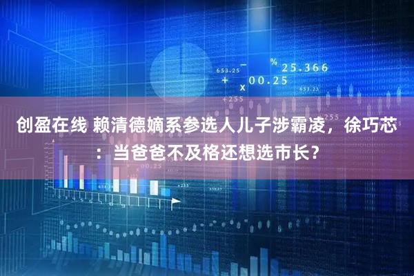 创盈在线 赖清德嫡系参选人儿子涉霸凌，徐巧芯：当爸爸不及格还想选市长？