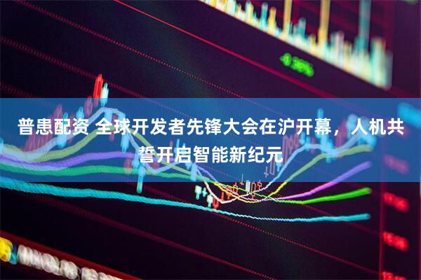 普患配资 全球开发者先锋大会在沪开幕，人机共誓开启智能新纪元