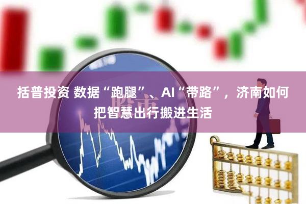 括普投资 数据“跑腿”、AI“带路”，济南如何把智慧出行搬进生活