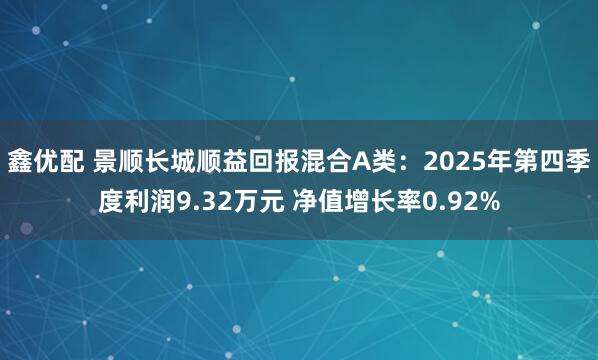 鑫优配 景顺长城顺益回报混合A类：2025年第四季度利润9.32万元 净值增长率0.92%