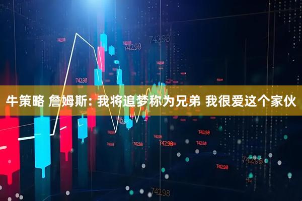 牛策略 詹姆斯: 我将追梦称为兄弟 我很爱这个家伙