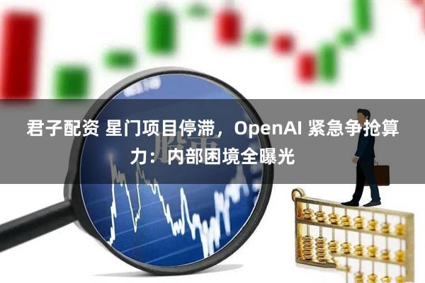 君子配资 星门项目停滞，OpenAI 紧急争抢算力：内部困境全曝光