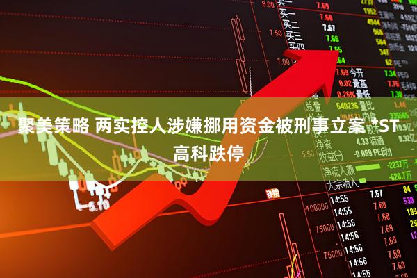 聚美策略 两实控人涉嫌挪用资金被刑事立案 *ST高科跌停